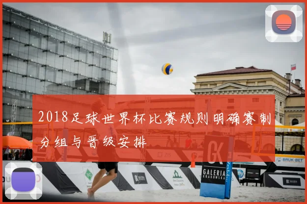 2018足球世界杯比赛规则明确赛制分组与晋级安排