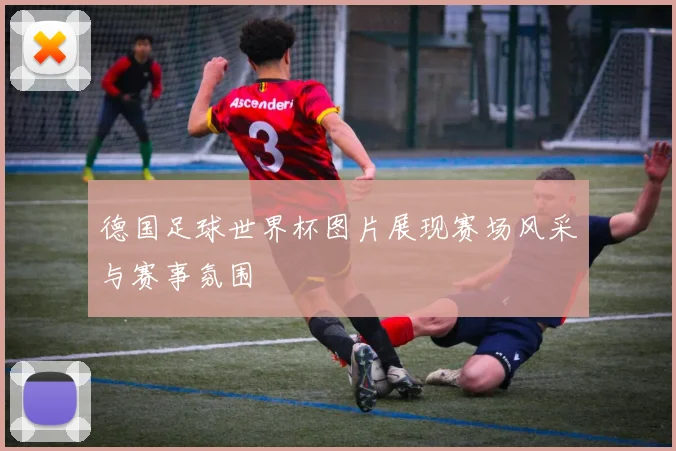 德国足球世界杯图片展现赛场风采与赛事氛围