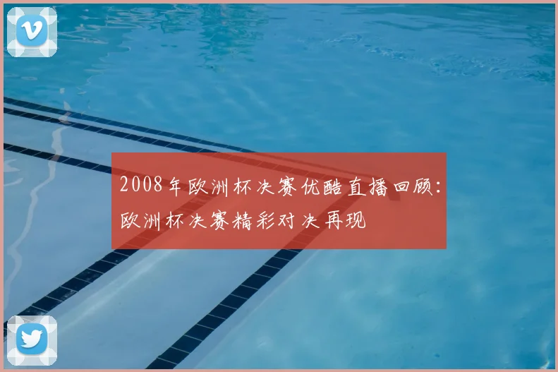 2008年欧洲杯决赛优酷直播回顾：欧洲杯决赛精彩对决再现