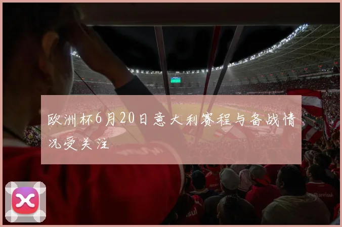 欧洲杯6月20日意大利赛程与备战情况受关注