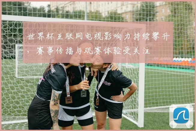 世界杯互联网电视影响力持续攀升,赛事传播与观赛体验受关注