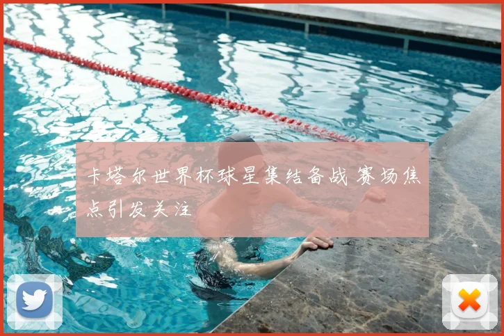 卡塔尔世界杯球星集结备战 赛场焦点引发关注