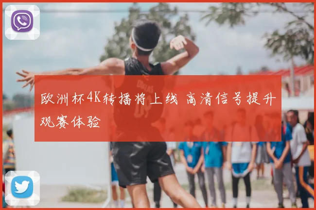欧洲杯4K转播将上线 高清信号提升观赛体验