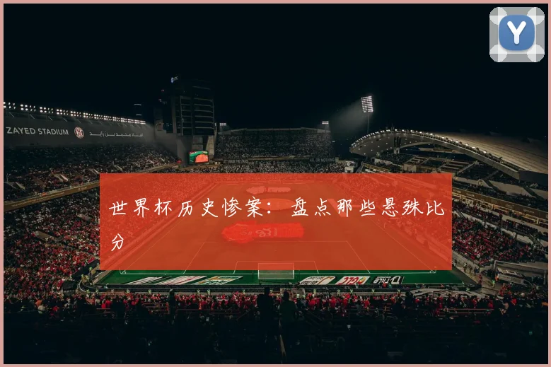 世界杯历史惨案:盘点那些悬殊比分