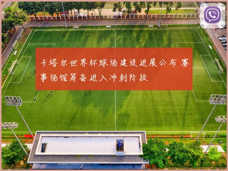 卡塔尔世界杯球场建设进展公布 赛事场馆筹备进入冲刺阶段