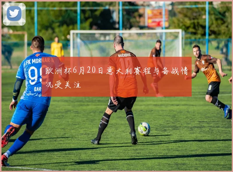 欧洲杯6月20日意大利赛程与备战情况受关注