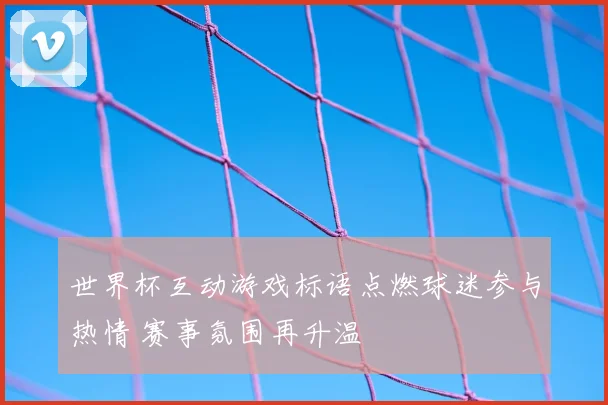 世界杯互动游戏标语点燃球迷参与热情 赛事氛围再升温