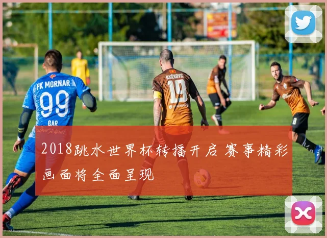 2018跳水世界杯转播开启 赛事精彩画面将全面呈现