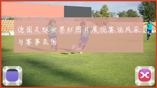 德国足球世界杯图片展现赛场风采与赛事氛围