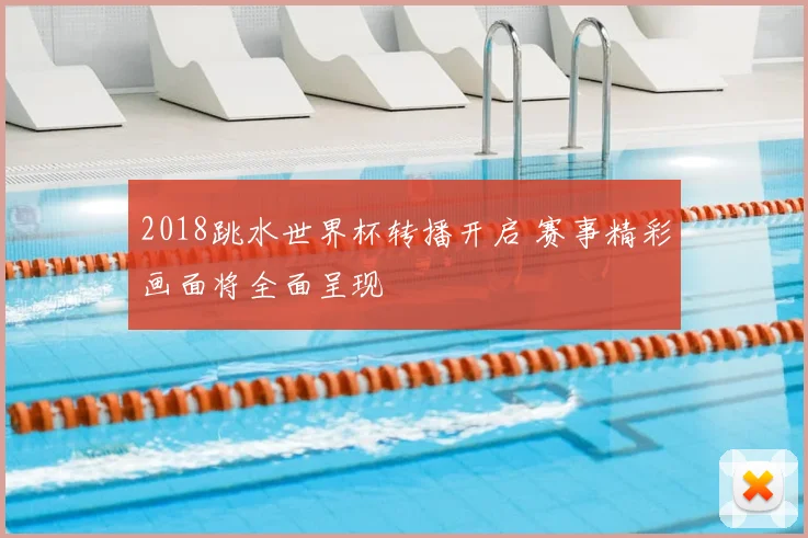 2018跳水世界杯转播开启 赛事精彩画面将全面呈现