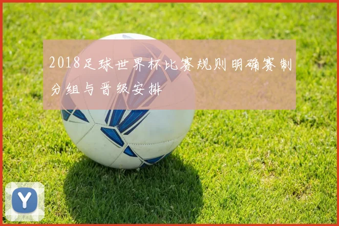 2018足球世界杯比赛规则明确赛制分组与晋级安排